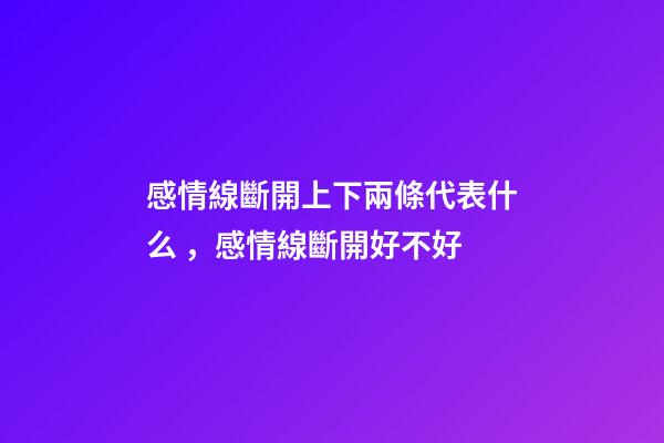 感情線斷開上下兩條代表什么，感情線斷開好不好